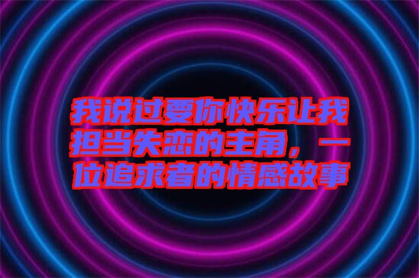 我說過要你快樂讓我擔當失戀的主角，一位追求者的情感故事