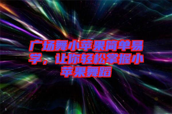 廣場舞小蘋果簡單易學(xué)，讓你輕松掌握小蘋果舞蹈