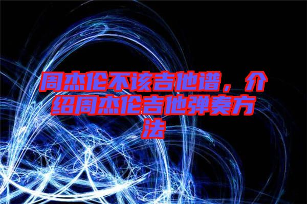 周杰倫不該吉他譜，介紹周杰倫吉他彈奏方法