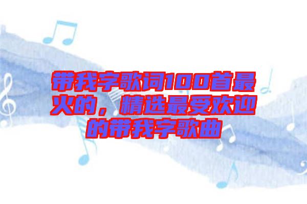 帶我字歌詞100首最火的，精選最受歡迎的帶我字歌曲