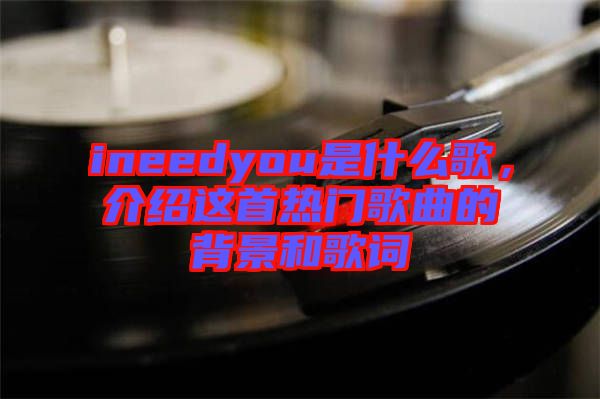 ineedyou是什么歌，介紹這首熱門歌曲的背景和歌詞