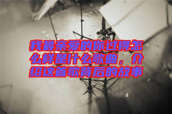 我最親愛的你過得怎么樣是什么歌曲，介紹這首歌背后的故事