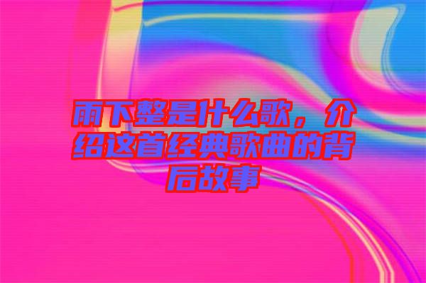 雨下整是什么歌，介紹這首經典歌曲的背后故事