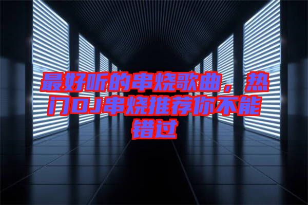 最好聽的串燒歌曲，熱門DJ串燒推薦你不能錯(cuò)過