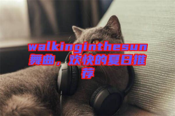 walkinginthesun舞曲，歡快的夏日推薦