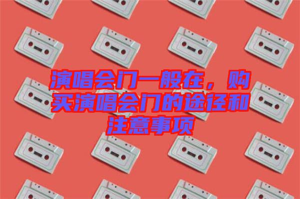 演唱會(huì)門一般在，購(gòu)買演唱會(huì)門的途徑和注意事項(xiàng)