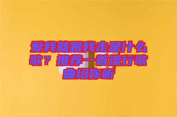 愛我就跟我走是什么歌？推薦一首流行歌曲給你聽