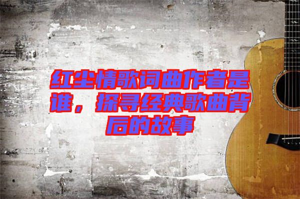 紅塵情歌詞曲作者是誰(shuí)，探尋經(jīng)典歌曲背后的故事