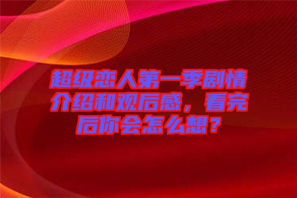 超級戀人第一季劇情介紹和觀后感，看完后你會怎么想？