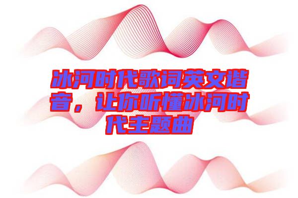 冰河時代歌詞英文諧音，讓你聽懂冰河時代主題曲