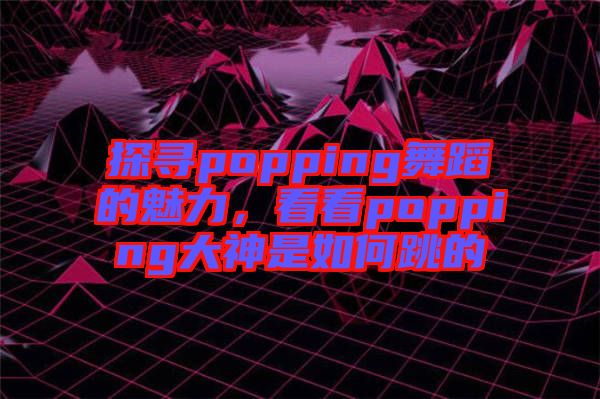 探尋popping舞蹈的魅力，看看popping大神是如何跳的