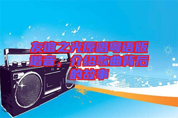 友誼之光原唱粵語版諧音，介紹歌曲背后的故事