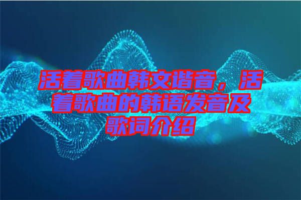 活著歌曲韓文諧音，活著歌曲的韓語發(fā)音及歌詞介紹