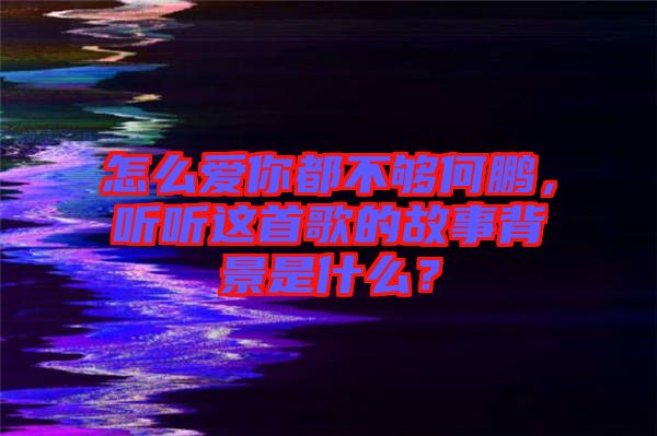 怎么愛你都不夠何鵬，聽聽這首歌的故事背景是什么？