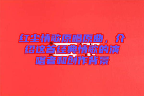 紅塵情歌原唱原曲，介紹這首經(jīng)典情歌的演唱者和創(chuàng)作背景