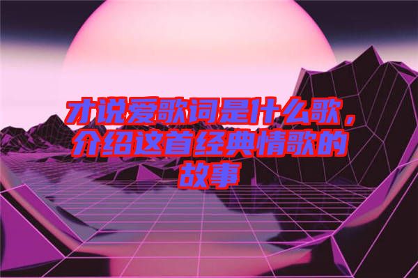 才說愛歌詞是什么歌，介紹這首經(jīng)典情歌的故事