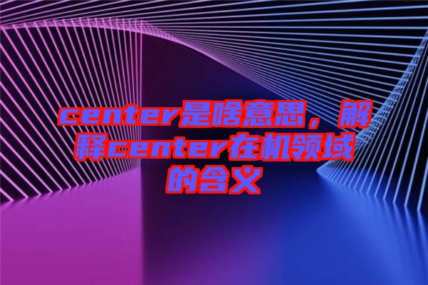 center是啥意思，解釋center在機領(lǐng)域的含義