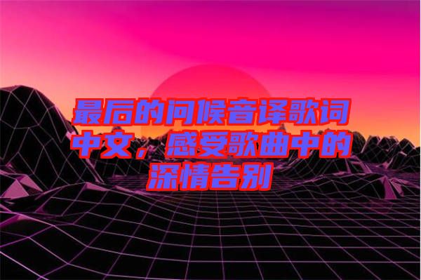 最后的問候音譯歌詞中文，感受歌曲中的深情告別