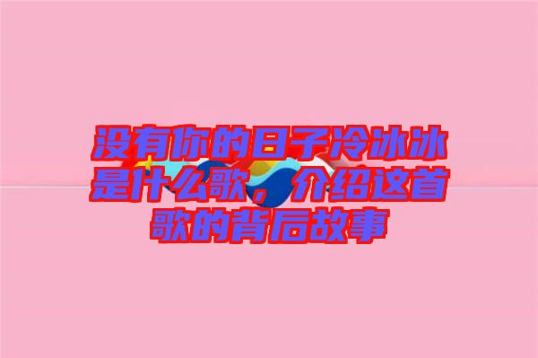 沒有你的日子冷冰冰是什么歌，介紹這首歌的背后故事