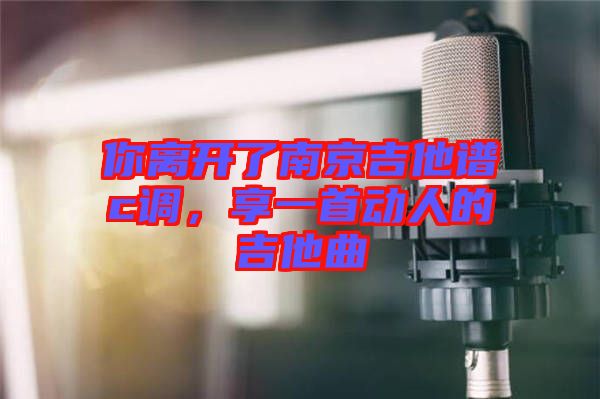 你離開了南京吉他譜c調，享一首動人的吉他曲