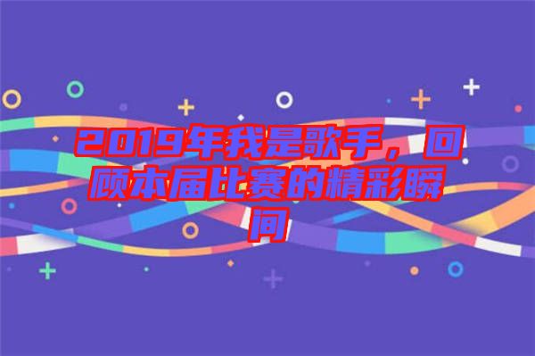 2019年我是歌手，回顧本屆比賽的精彩瞬間