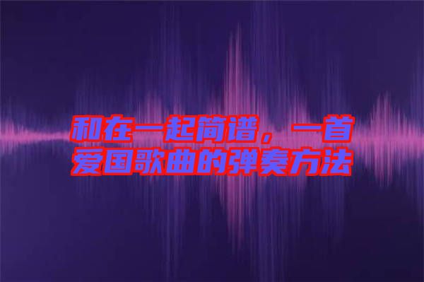 和在一起簡(jiǎn)譜，一首愛國(guó)歌曲的彈奏方法