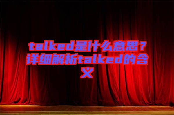 talked是什么意思？詳細(xì)解析talked的含義