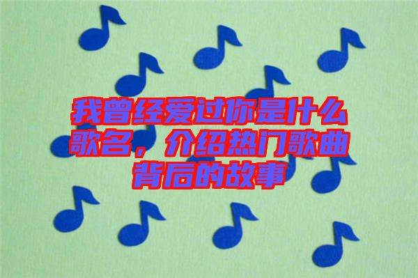 我曾經(jīng)愛過你是什么歌名，介紹熱門歌曲背后的故事