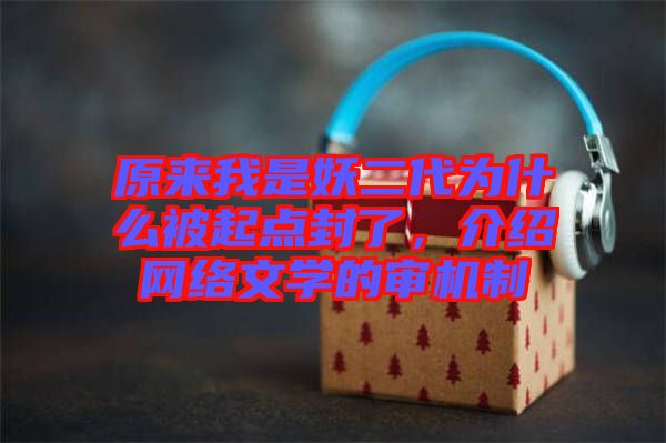 原來我是妖二代為什么被起點(diǎn)封了，介紹網(wǎng)絡(luò)文學(xué)的審機(jī)制