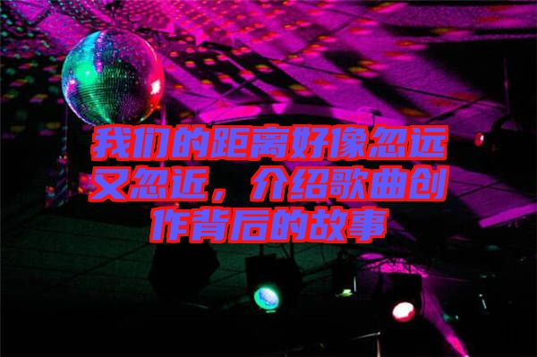 我們的距離好像忽遠又忽近，介紹歌曲創(chuàng)作背后的故事