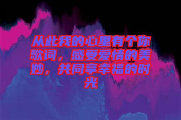 從此我的心里有個(gè)你歌詞，感受愛情的美妙，共同享幸福的時(shí)光