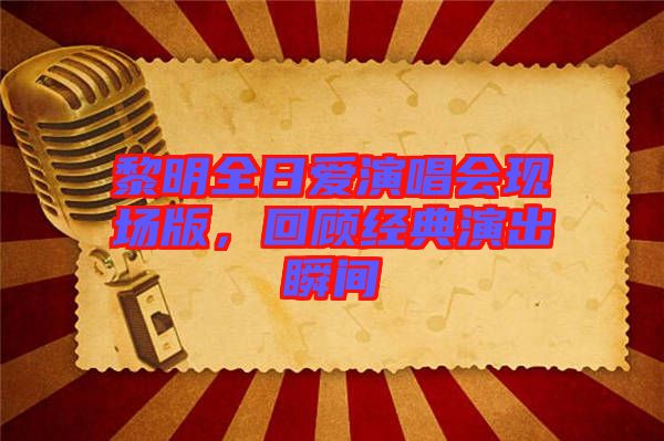 黎明全日愛演唱會現(xiàn)場版，回顧經(jīng)典演出瞬間