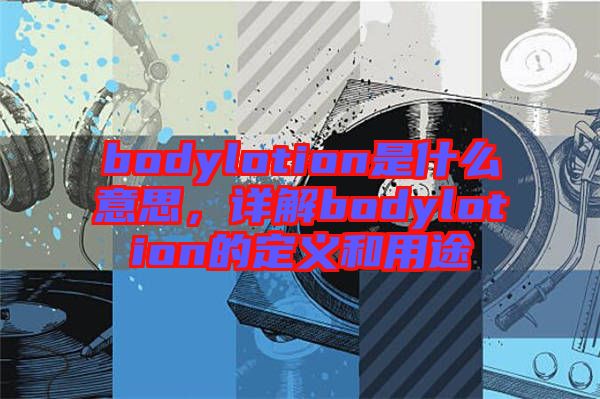 bodylotion是什么意思，詳解bodylotion的定義和用途