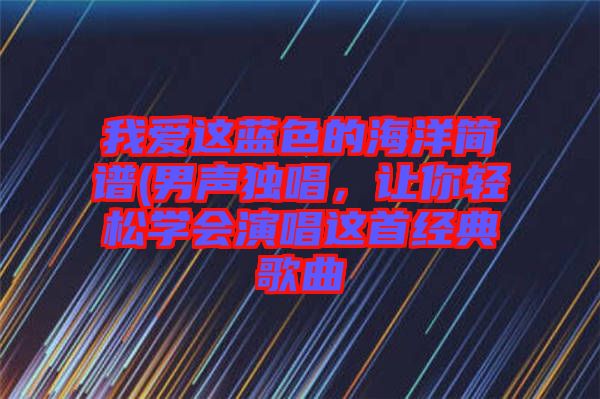 我愛(ài)這藍(lán)色的海洋簡(jiǎn)譜(男聲獨(dú)唱，讓你輕松學(xué)會(huì)演唱這首經(jīng)典歌曲