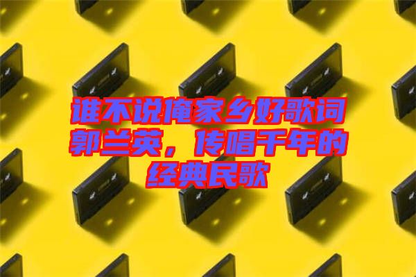 誰不說俺家鄉(xiāng)好歌詞郭蘭英，傳唱千年的經(jīng)典民歌