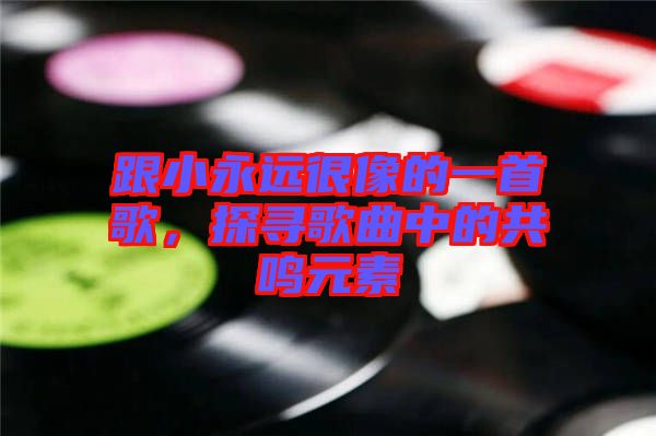 跟小永遠(yuǎn)很像的一首歌，探尋歌曲中的共鳴元素