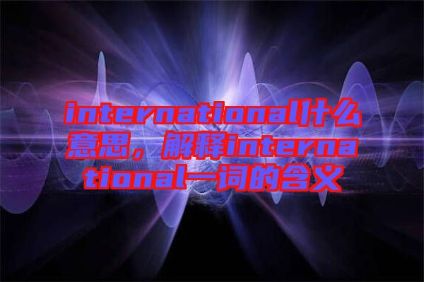 international什么意思，解釋international一詞的含義