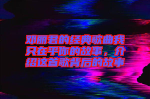 鄧麗君的經(jīng)典歌曲我只在乎你的故事，介紹這首歌背后的故事