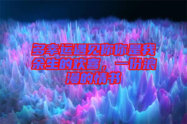 多幸運遇見你你是我余生的歡喜，一份浪漫的情書