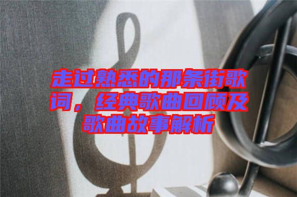 走過熟悉的那條街歌詞，經典歌曲回顧及歌曲故事解析