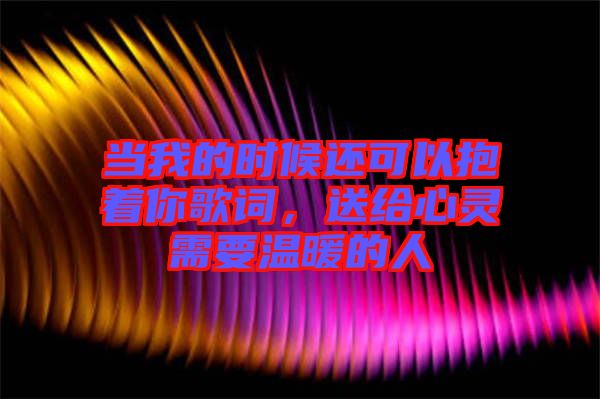 當(dāng)我的時(shí)候還可以抱著你歌詞，送給心靈需要溫暖的人