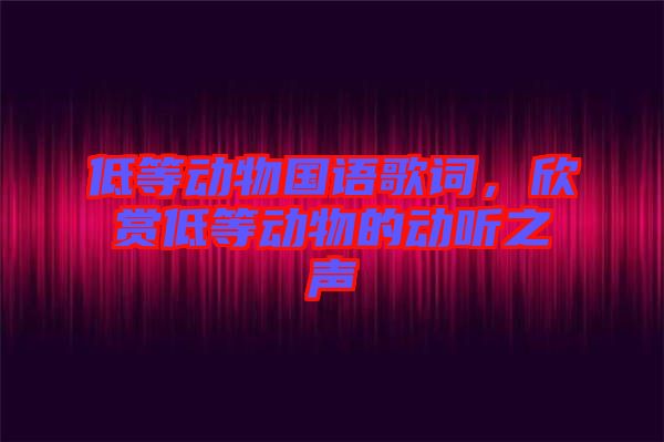 低等動物國語歌詞，欣賞低等動物的動聽之聲