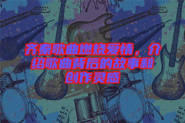 齊秦歌曲燃燒愛情，介紹歌曲背后的故事和創(chuàng)作靈感