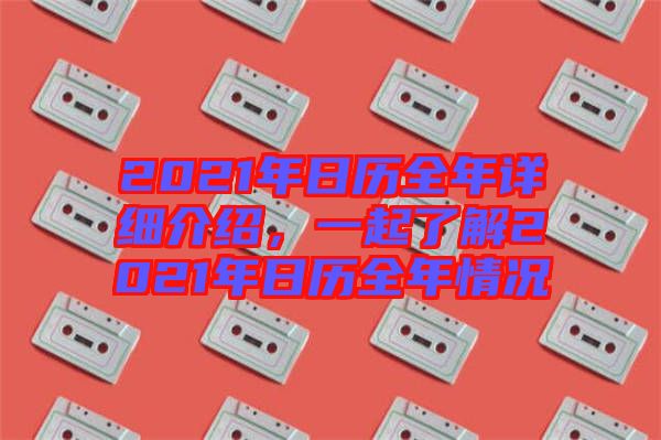 2021年日歷全年詳細(xì)介紹，一起了解2021年日歷全年情況