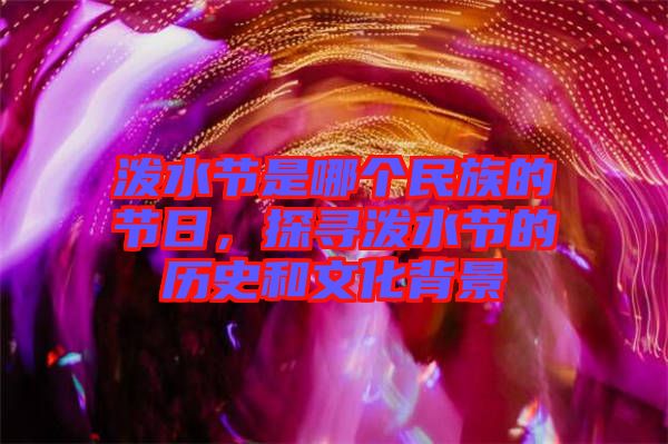 潑水節(jié)是哪個民族的節(jié)日，探尋潑水節(jié)的歷史和文化背景