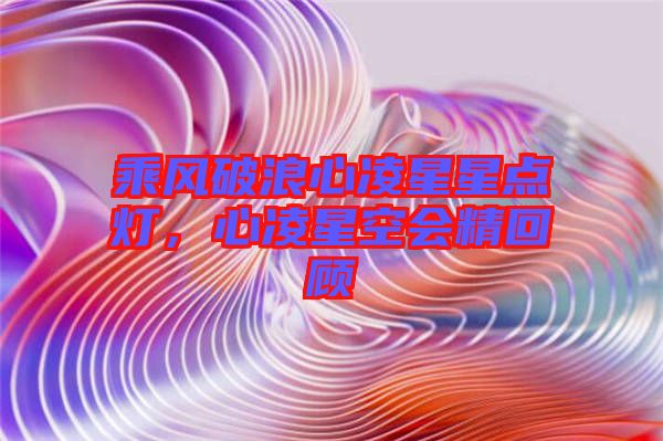 乘風(fēng)破浪心凌星星點(diǎn)燈，心凌星空會(huì)精回顧