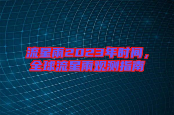 流星雨2023年時(shí)間，全球流星雨觀測(cè)指南