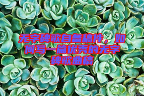 無字碑歌自備稿件，如何寫一篇優(yōu)秀的無字碑歌曲稿