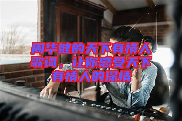 周華健的天下有情人歌詞，讓你感受天下有情人的深情