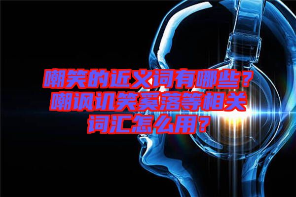 嘲笑的近義詞有哪些？嘲諷譏笑奚落等相關詞匯怎么用？